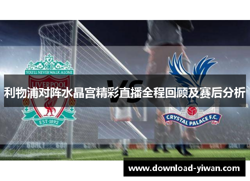 利物浦对阵水晶宫精彩直播全程回顾及赛后分析