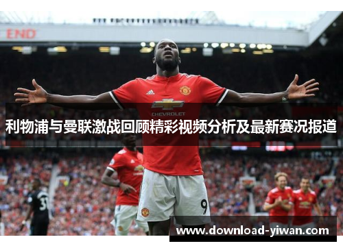 利物浦与曼联激战回顾精彩视频分析及最新赛况报道