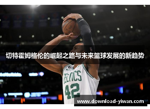 切特霍姆格伦的崛起之路与未来篮球发展的新趋势