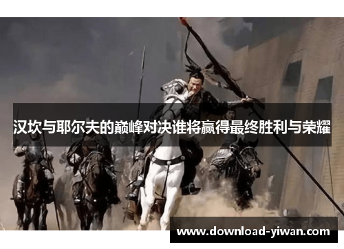 汉坎与耶尔夫的巅峰对决谁将赢得最终胜利与荣耀