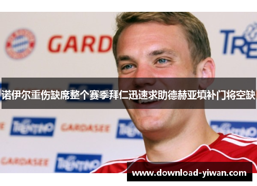 诺伊尔重伤缺席整个赛季拜仁迅速求助德赫亚填补门将空缺