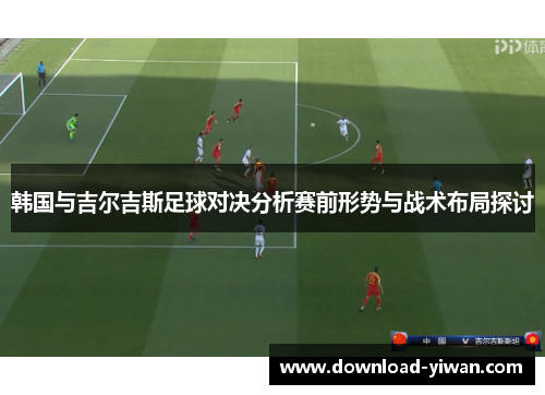 韩国与吉尔吉斯足球对决分析赛前形势与战术布局探讨