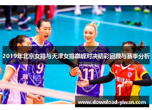 2019年北京女排与天津女排巅峰对决精彩回顾与赛季分析