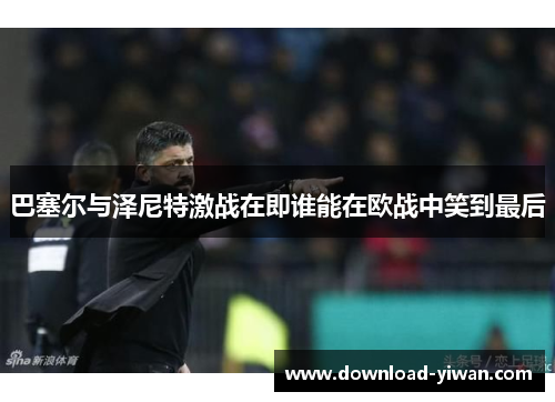 巴塞尔与泽尼特激战在即谁能在欧战中笑到最后