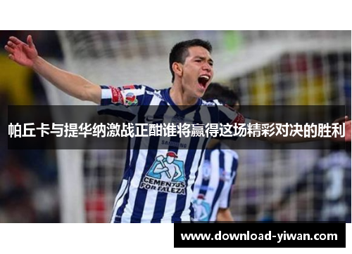 帕丘卡与提华纳激战正酣谁将赢得这场精彩对决的胜利