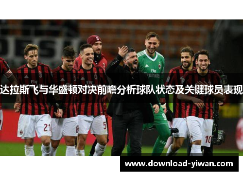 达拉斯飞与华盛顿对决前瞻分析球队状态及关键球员表现