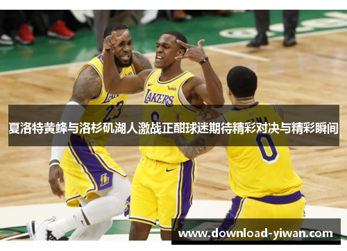 夏洛特黄蜂与洛杉矶湖人激战正酣球迷期待精彩对决与精彩瞬间