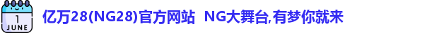 亿万28(NG28)官方网站 NG大舞台,有梦你就来